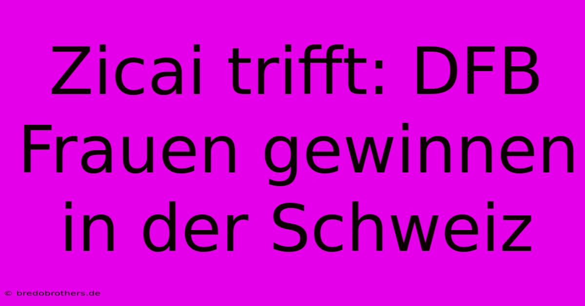 Zicai Trifft: DFB Frauen Gewinnen In Der Schweiz