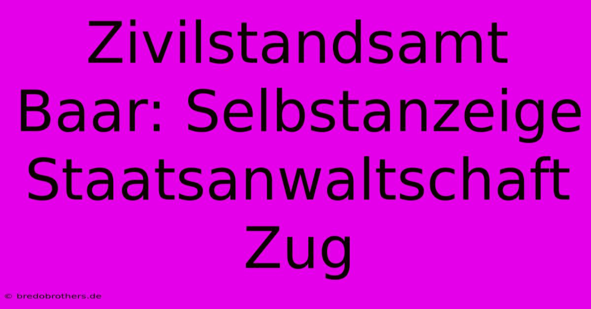 Zivilstandsamt Baar: Selbstanzeige  Staatsanwaltschaft Zug