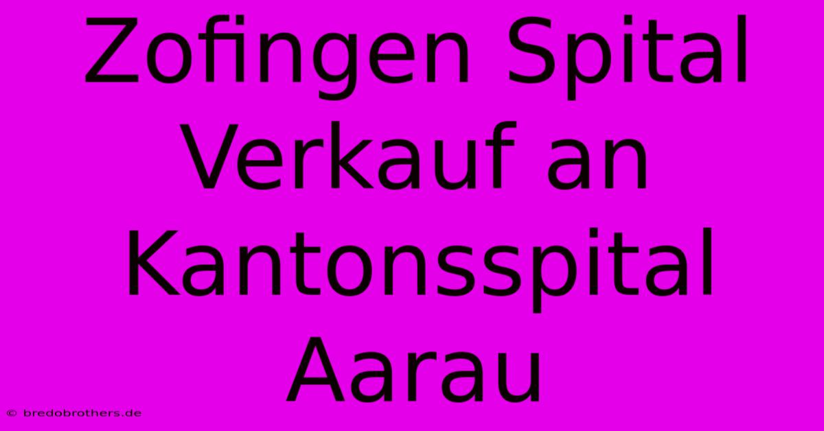 Zofingen Spital Verkauf An Kantonsspital Aarau