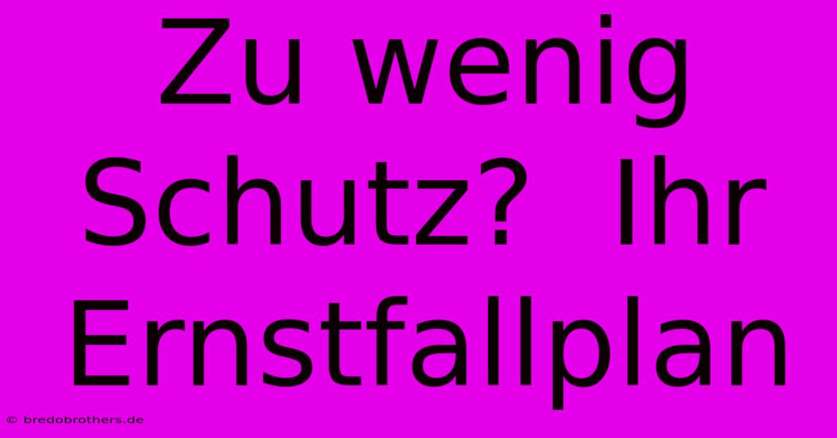 Zu Wenig Schutz?  Ihr Ernstfallplan