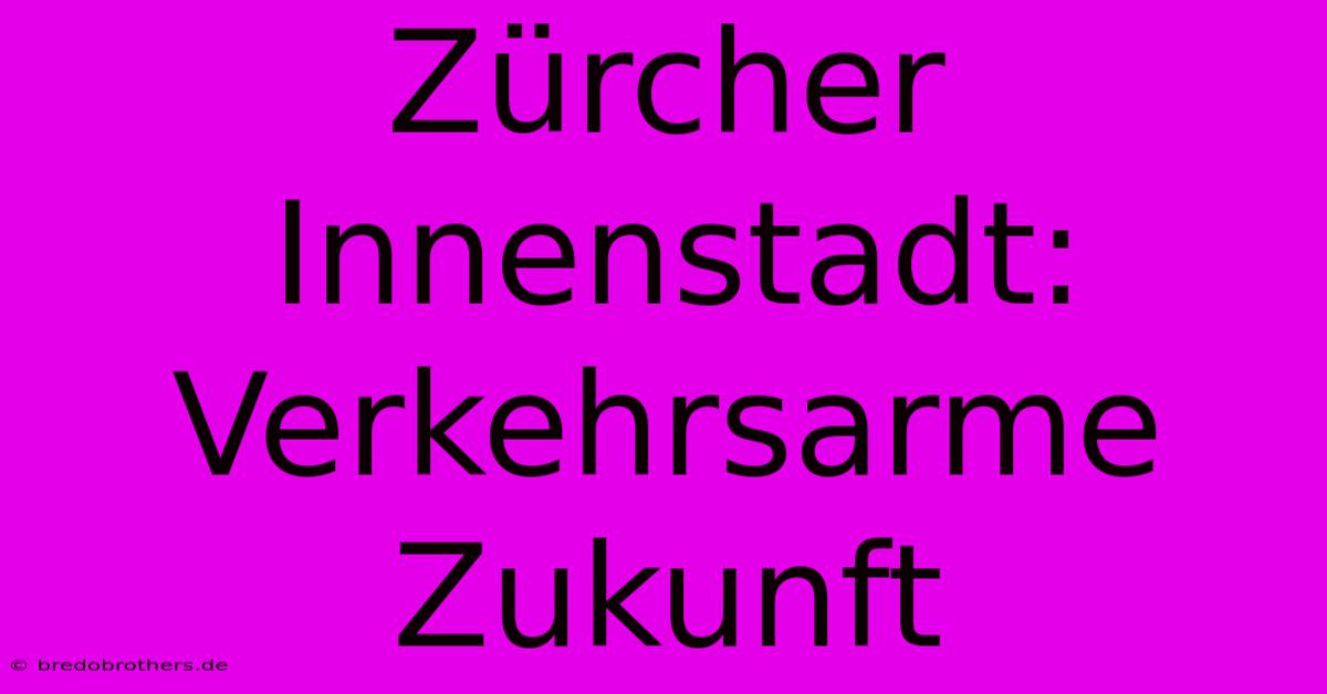 Zürcher Innenstadt: Verkehrsarme Zukunft