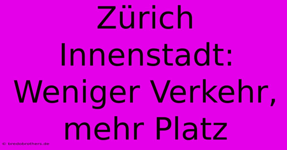 Zürich Innenstadt: Weniger Verkehr, Mehr Platz