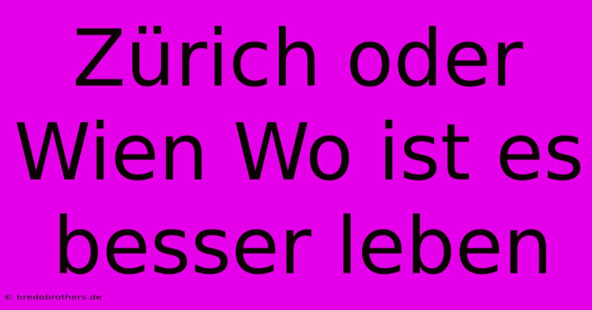 Zürich Oder Wien Wo Ist Es Besser Leben