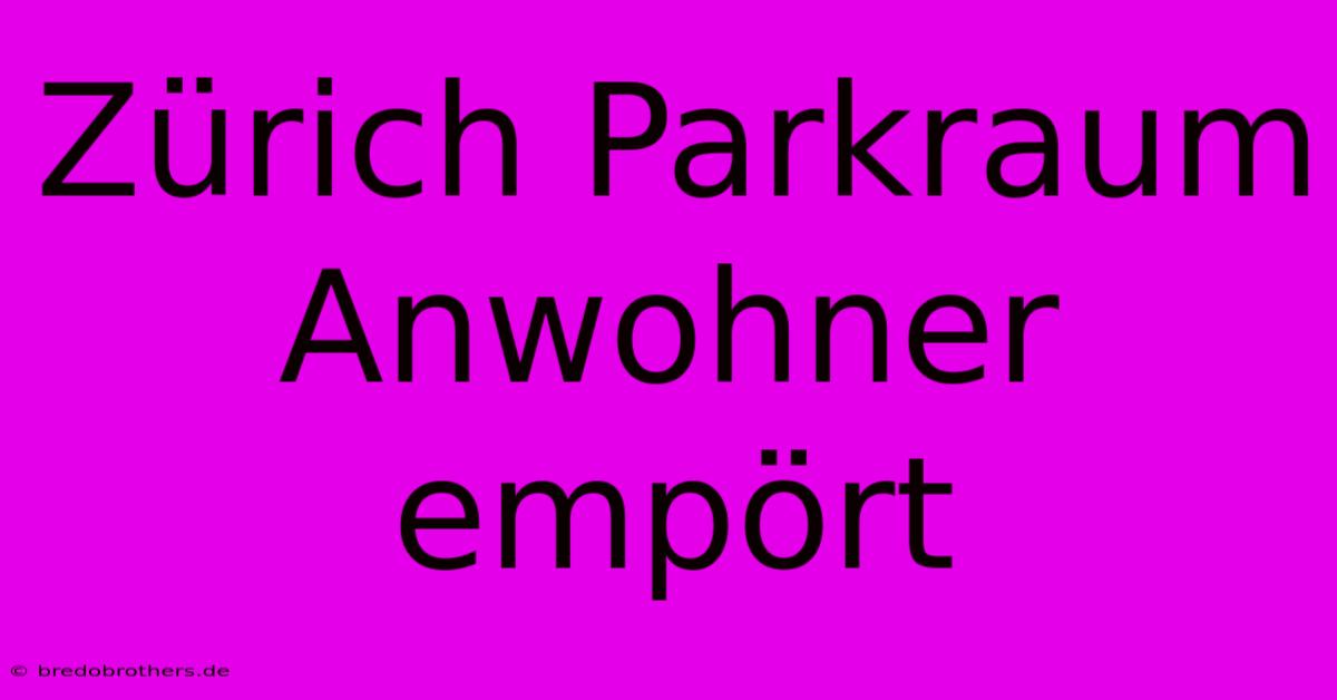 Zürich Parkraum Anwohner Empört