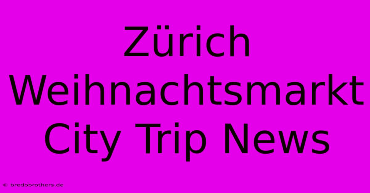 Zürich Weihnachtsmarkt City Trip News