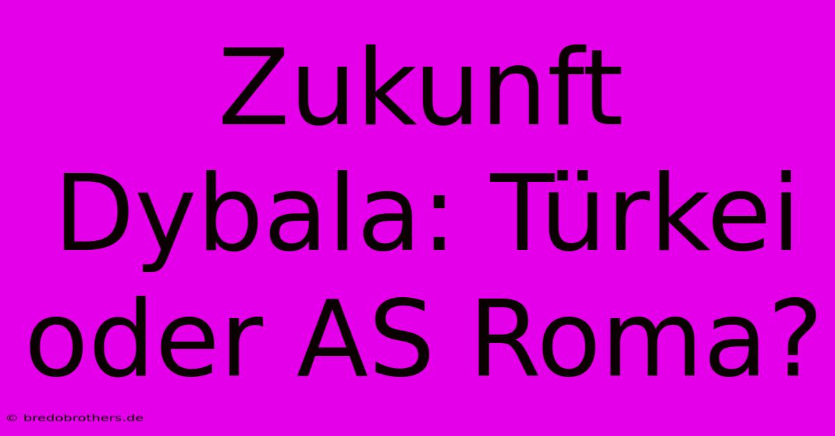 Zukunft Dybala: Türkei Oder AS Roma?