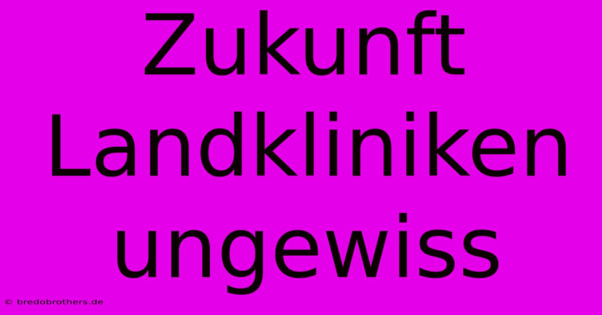 Zukunft Landkliniken Ungewiss