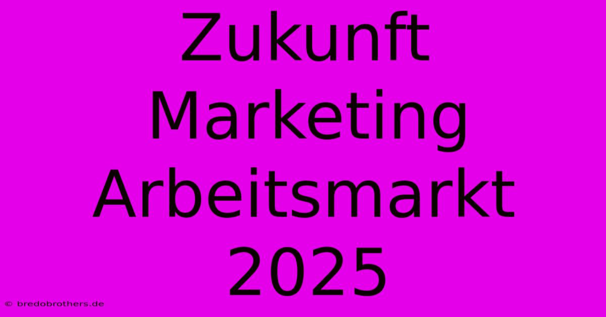 Zukunft Marketing Arbeitsmarkt 2025