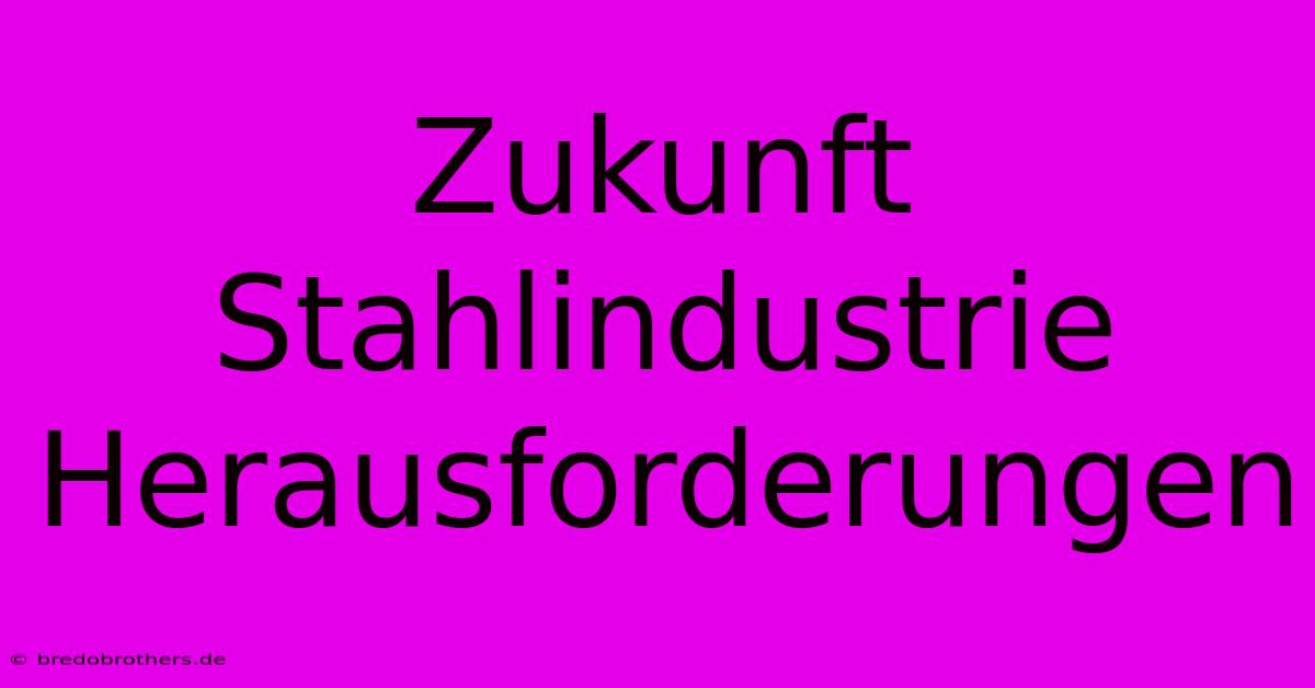 Zukunft Stahlindustrie Herausforderungen