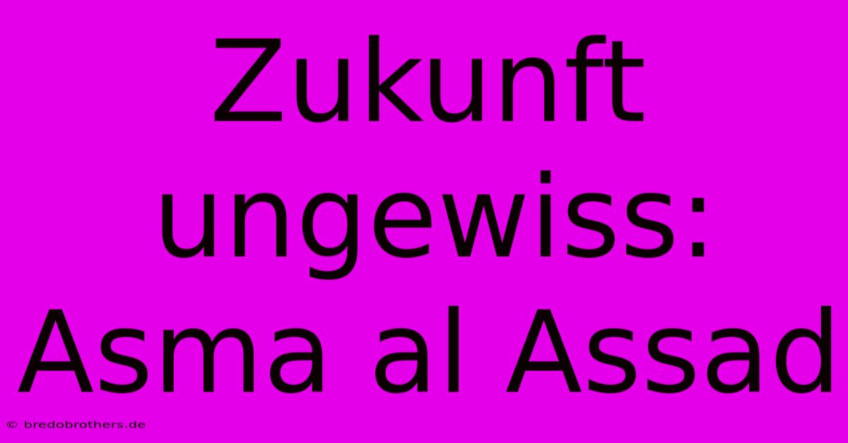 Zukunft Ungewiss: Asma Al Assad