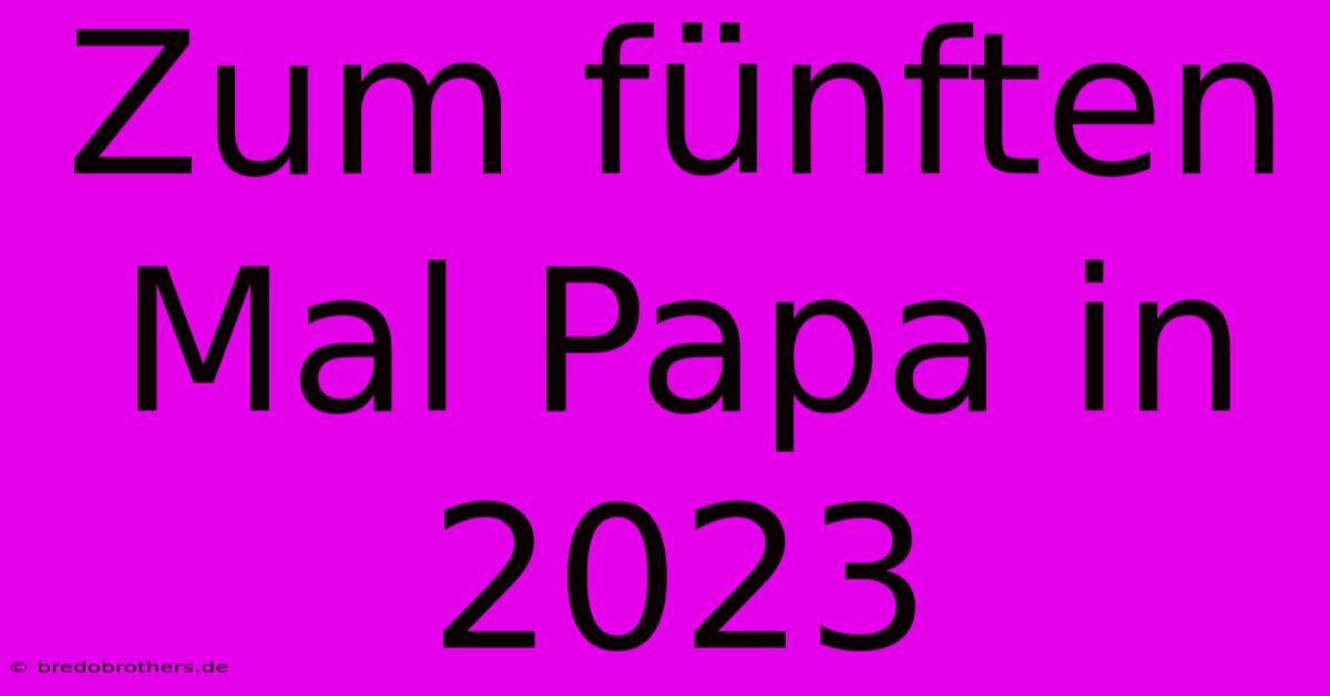 Zum Fünften Mal Papa In 2023