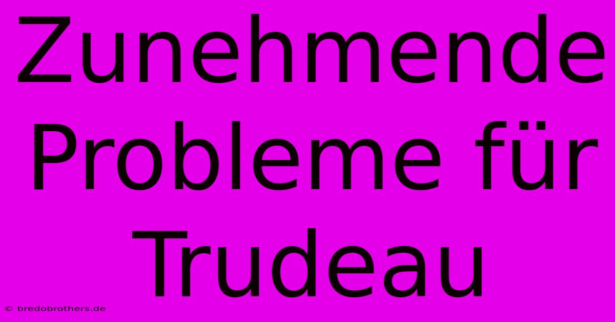 Zunehmende Probleme Für Trudeau