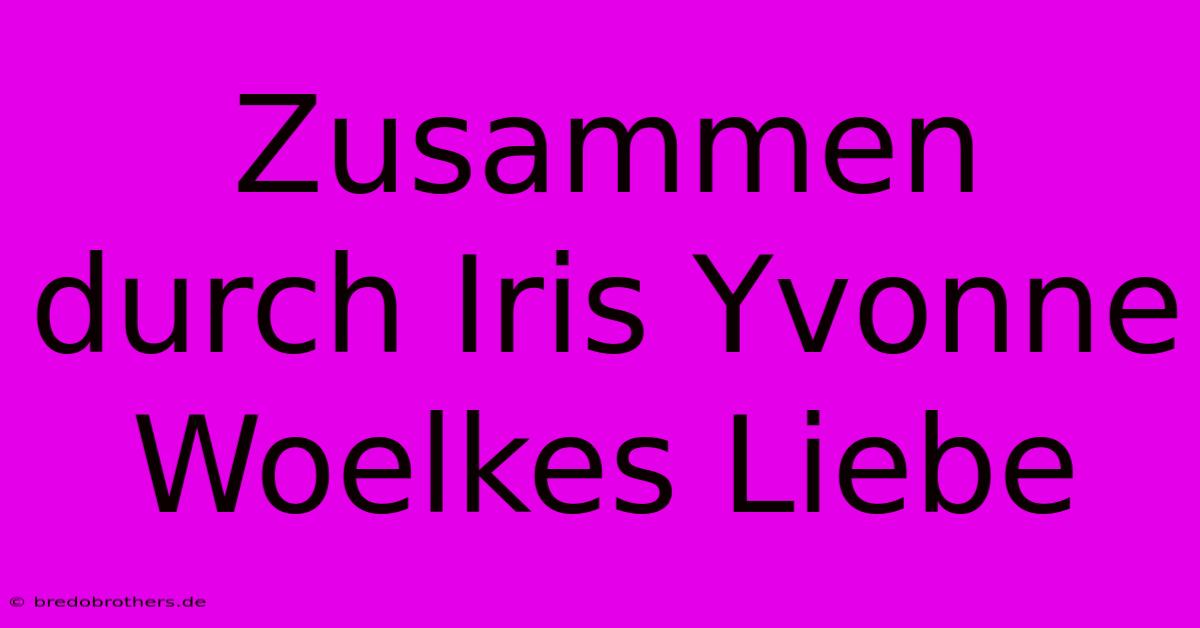 Zusammen Durch Iris Yvonne Woelkes Liebe