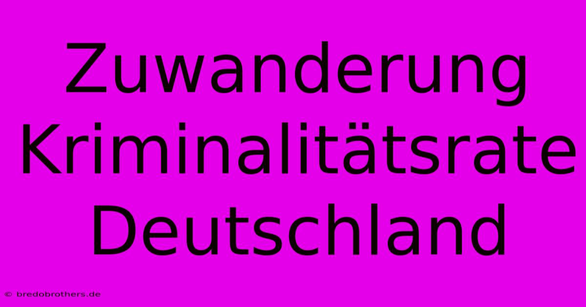 Zuwanderung Kriminalitätsrate Deutschland