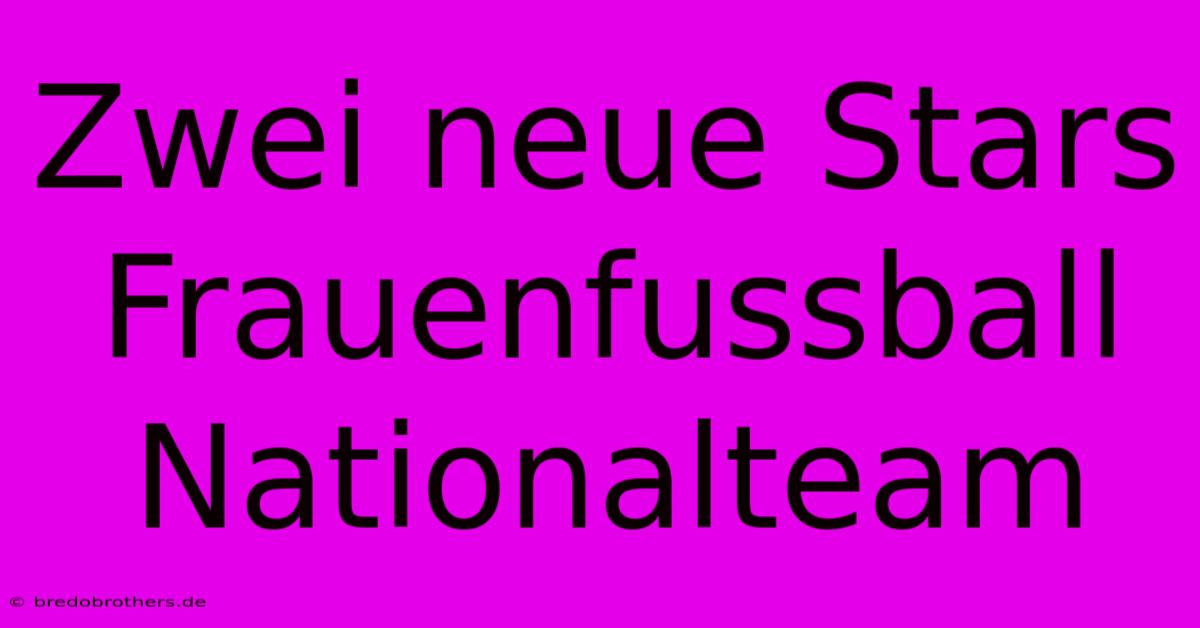 Zwei Neue Stars Frauenfussball Nationalteam