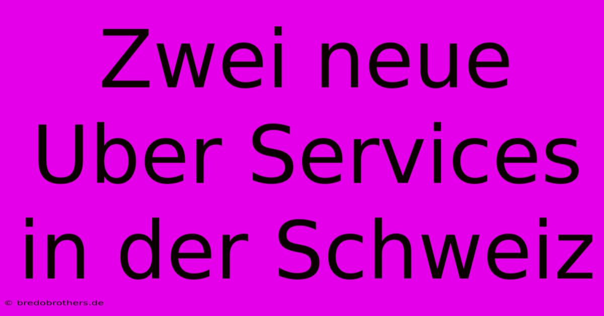 Zwei Neue Uber Services In Der Schweiz