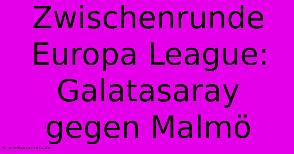 Zwischenrunde Europa League: Galatasaray Gegen Malmö